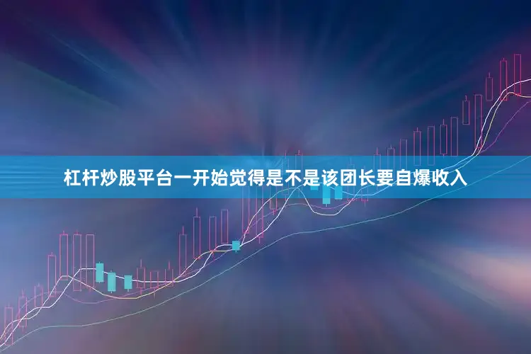 杠杆炒股平台一开始觉得是不是该团长要自爆收入