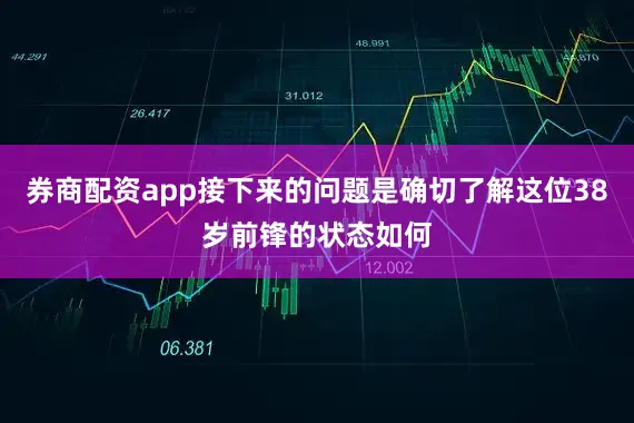 券商配资app接下来的问题是确切了解这位38岁前锋的状态如何