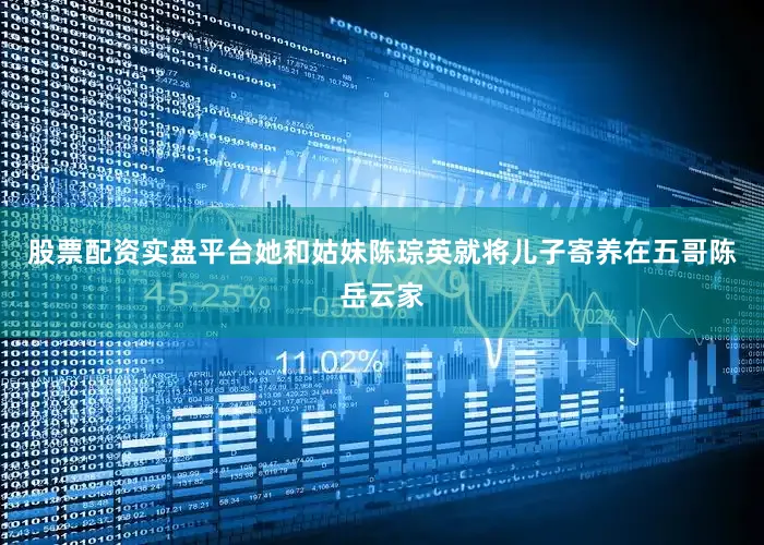股票配资实盘平台她和姑妹陈琮英就将儿子寄养在五哥陈岳云家