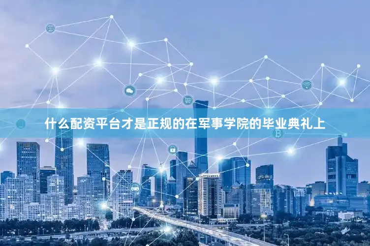 什么配资平台才是正规的在军事学院的毕业典礼上
