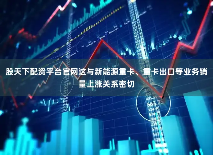 股天下配资平台官网这与新能源重卡、重卡出口等业务销量上涨关系密切