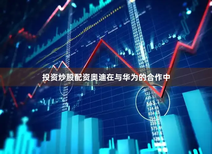投资炒股配资奥迪在与华为的合作中