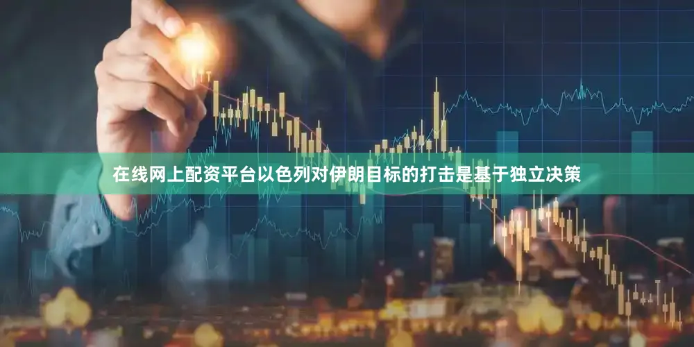 在线网上配资平台以色列对伊朗目标的打击是基于独立决策