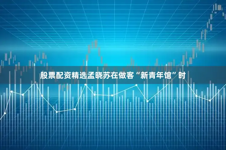 股票配资精选孟晓苏在做客“新青年馆”时
