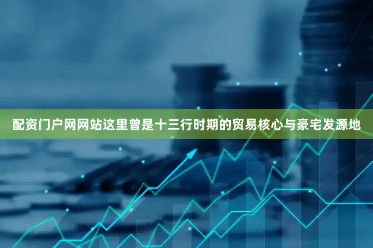 配资门户网网站这里曾是十三行时期的贸易核心与豪宅发源地