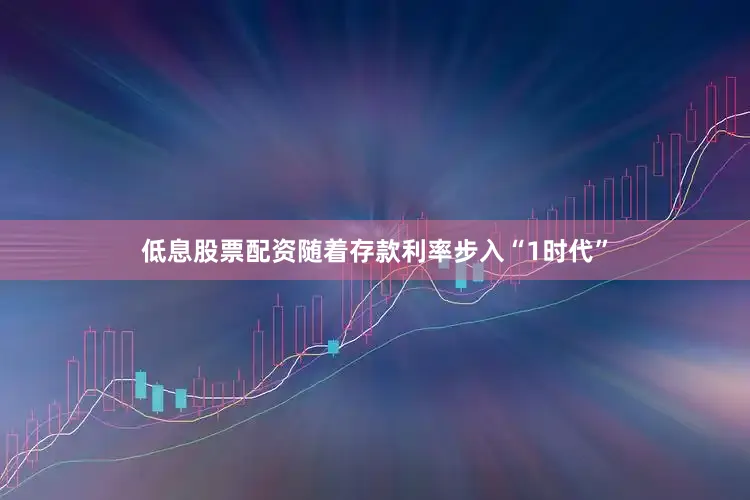 低息股票配资随着存款利率步入“1时代”