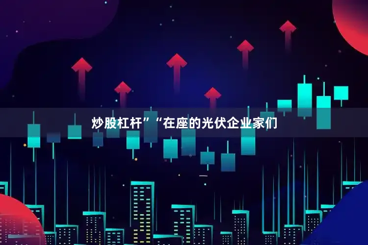 炒股杠杆”“在座的光伏企业家们