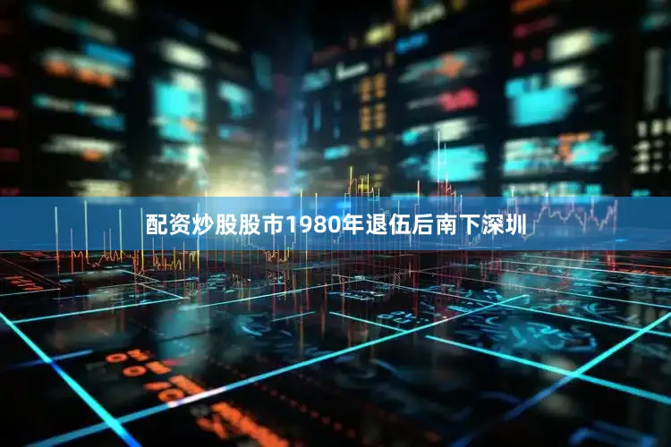 配资炒股股市1980年退伍后南下深圳
