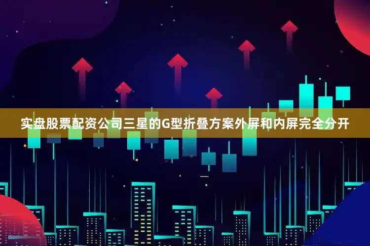 实盘股票配资公司三星的G型折叠方案外屏和内屏完全分开