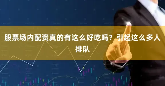 股票场内配资真的有这么好吃吗？引起这么多人排队
