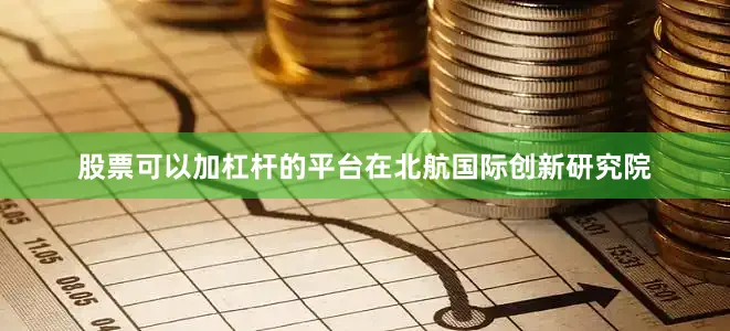 股票可以加杠杆的平台在北航国际创新研究院