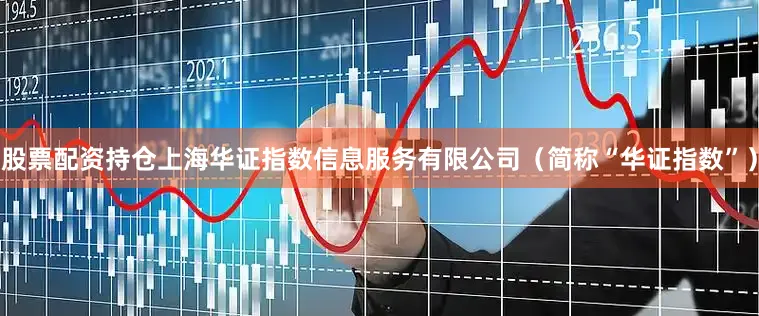 股票配资持仓上海华证指数信息服务有限公司（简称“华证指数”）