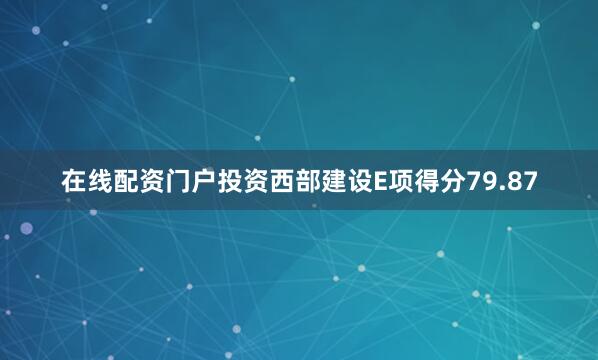 在线配资门户投资西部建设E项得分79.87