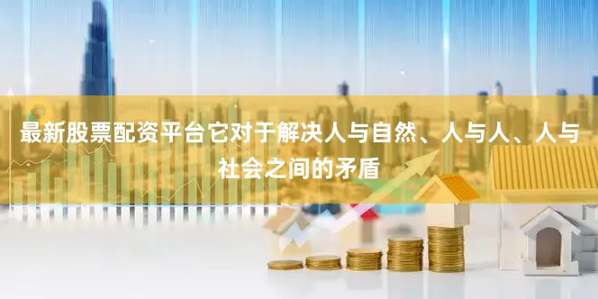 最新股票配资平台它对于解决人与自然、人与人、人与社会之间的矛盾