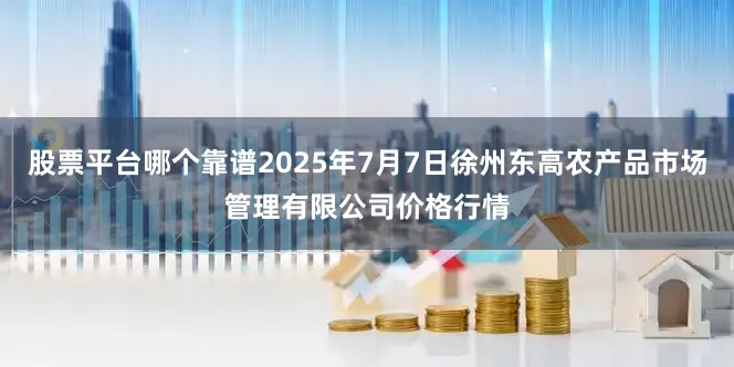 股票平台哪个靠谱2025年7月7日徐州东高农产品市场管理有限公司价格行情