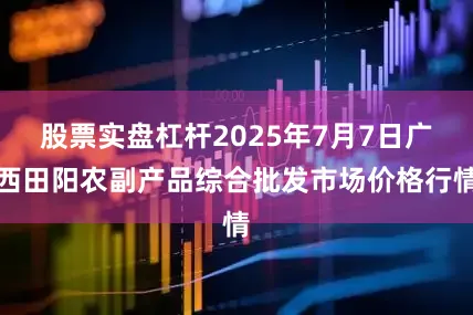股票实盘杠杆2025年7月7日广西田阳农副产品综合批发市场价格行情