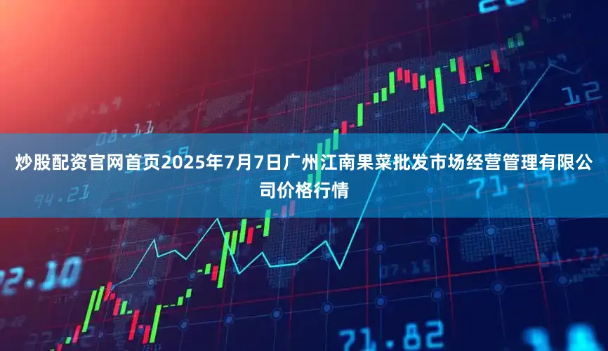 炒股配资官网首页2025年7月7日广州江南果菜批发市场经营管理有限公司价格行情