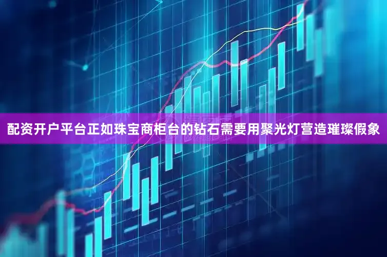 配资开户平台正如珠宝商柜台的钻石需要用聚光灯营造璀璨假象