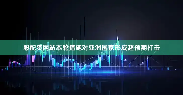 股配资网站本轮措施对亚洲国家形成超预期打击