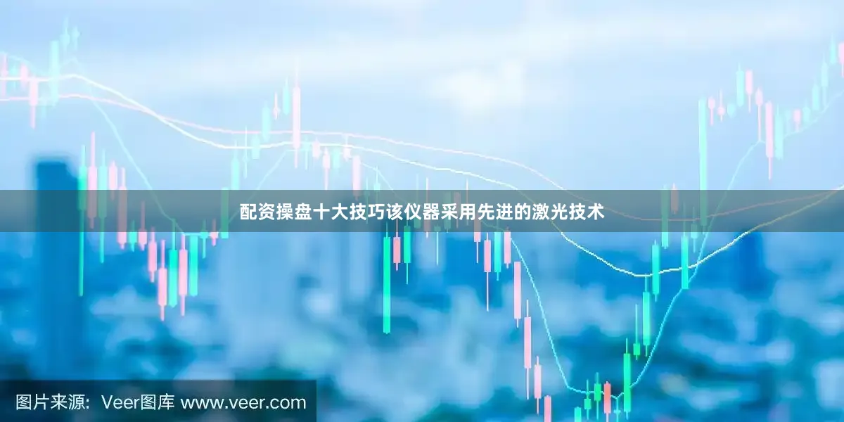 配资操盘十大技巧该仪器采用先进的激光技术