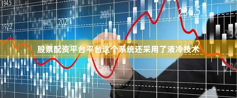 股票配资平台平台这个系统还采用了液冷技术