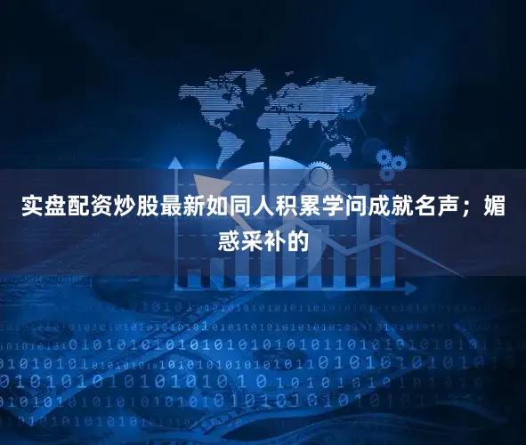 实盘配资炒股最新如同人积累学问成就名声；媚惑采补的