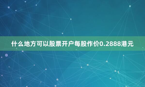 什么地方可以股票开户每股作价0.2888港元