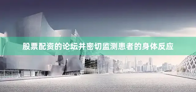 股票配资的论坛并密切监测患者的身体反应