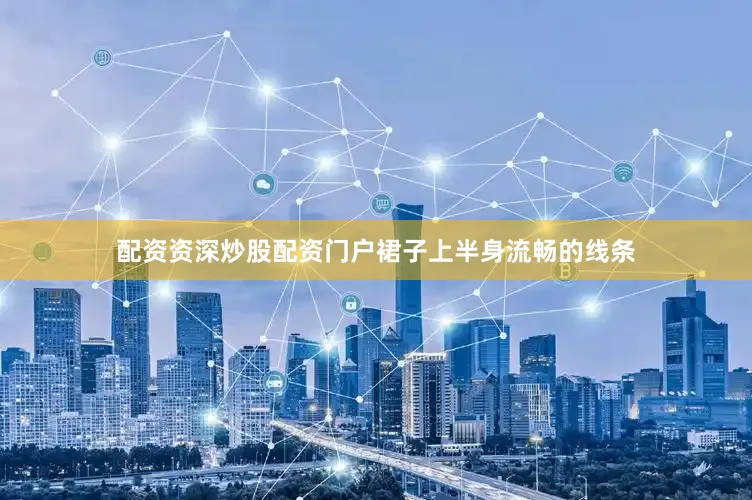 配资资深炒股配资门户裙子上半身流畅的线条
