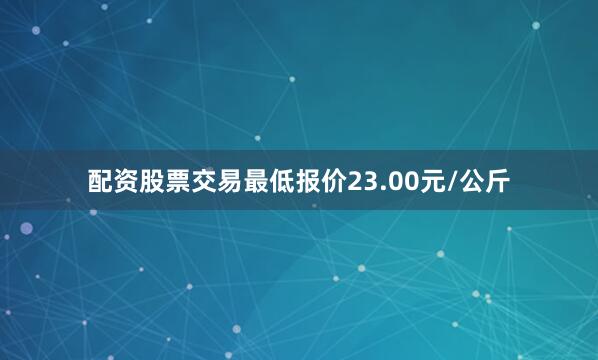 配资股票交易最低报价23.00元/公斤