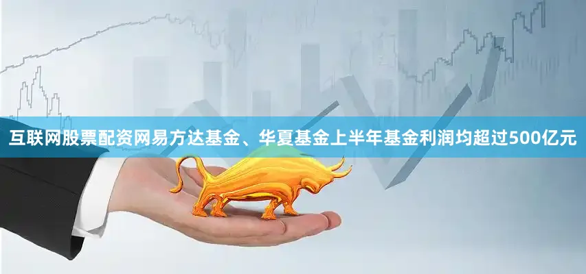 互联网股票配资网易方达基金、华夏基金上半年基金利润均超过500亿元