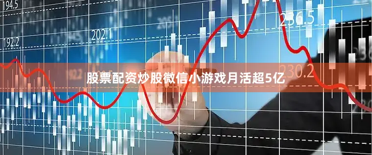 股票配资炒股微信小游戏月活超5亿