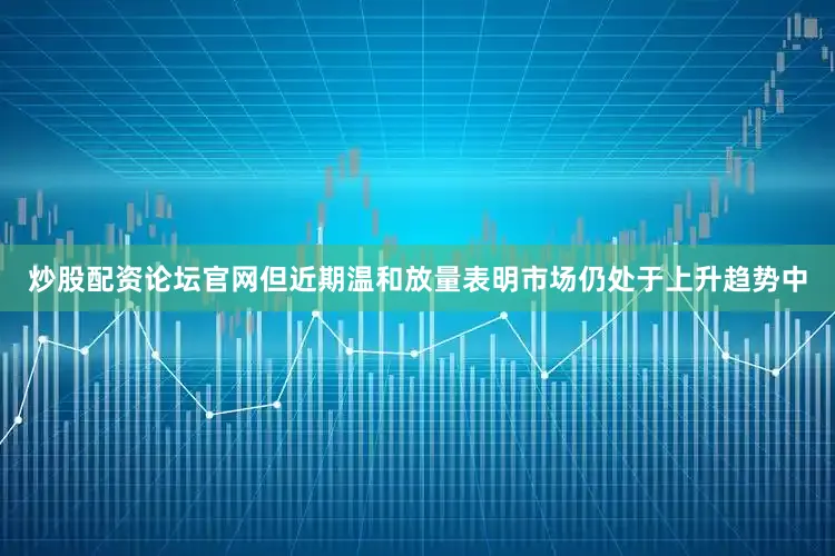 炒股配资论坛官网但近期温和放量表明市场仍处于上升趋势中