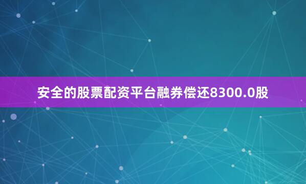 安全的股票配资平台融券偿还8300.0股