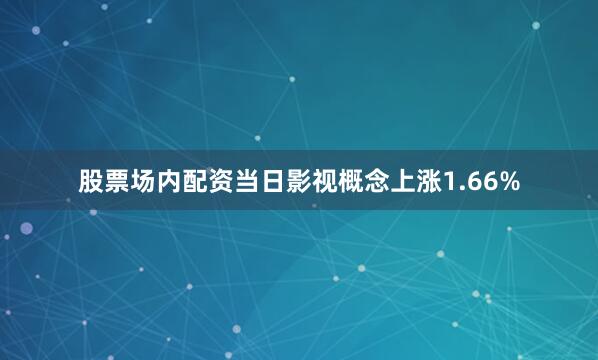 股票场内配资当日影视概念上涨1.66%