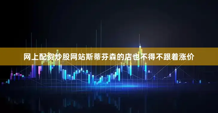网上配资炒股网站斯蒂芬森的店也不得不跟着涨价