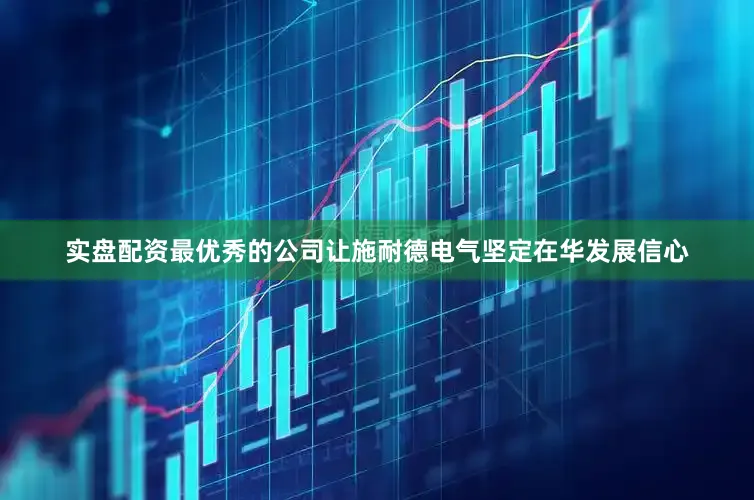 实盘配资最优秀的公司让施耐德电气坚定在华发展信心