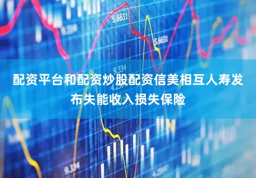 配资平台和配资炒股配资信美相互人寿发布失能收入损失保险