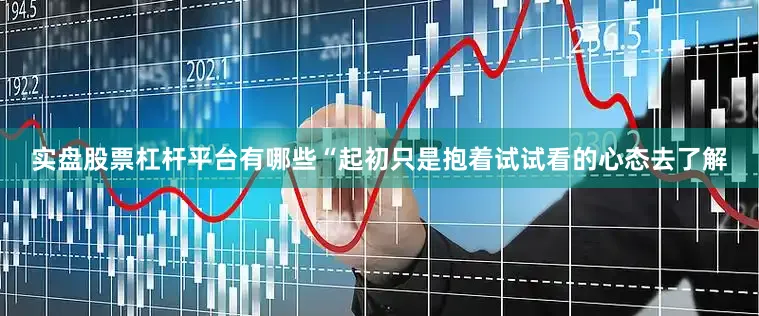 实盘股票杠杆平台有哪些“起初只是抱着试试看的心态去了解