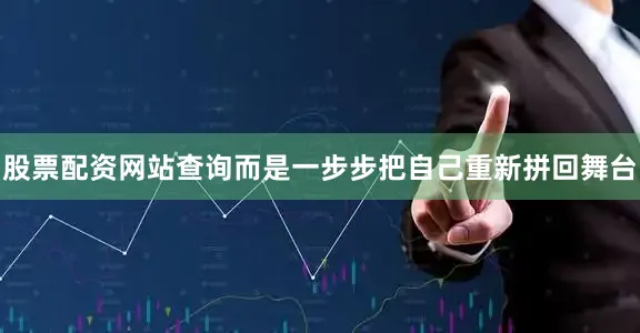 股票配资网站查询而是一步步把自己重新拼回舞台