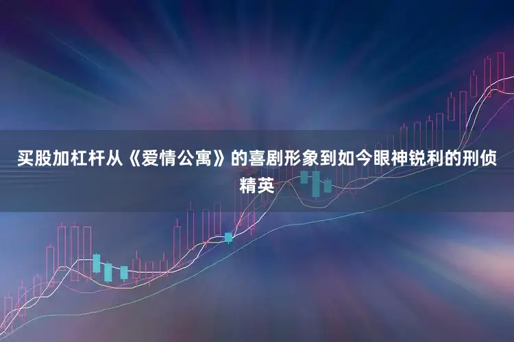 买股加杠杆从《爱情公寓》的喜剧形象到如今眼神锐利的刑侦精英