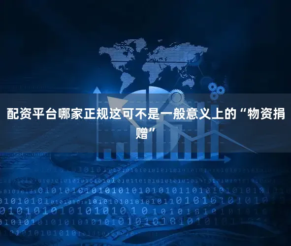 配资平台哪家正规这可不是一般意义上的“物资捐赠”