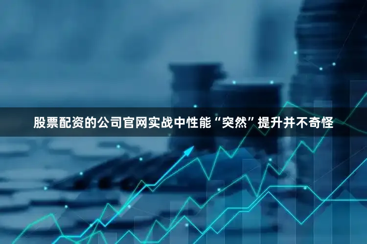 股票配资的公司官网实战中性能“突然”提升并不奇怪