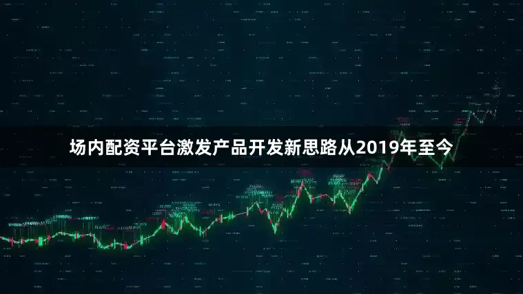 场内配资平台激发产品开发新思路从2019年至今
