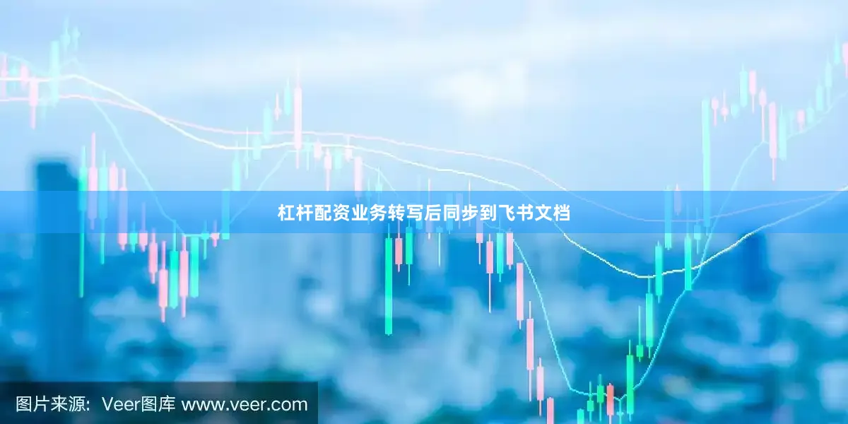 杠杆配资业务转写后同步到飞书文档