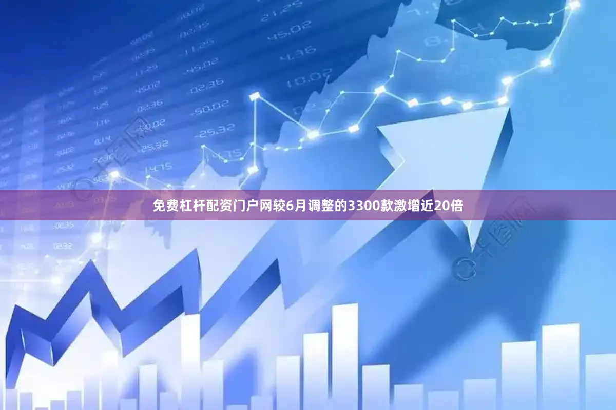 免费杠杆配资门户网较6月调整的3300款激增近20倍