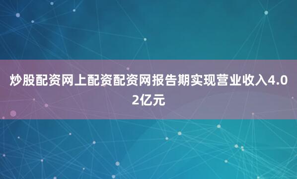 炒股配资网上配资配资网报告期实现营业收入4.02亿元