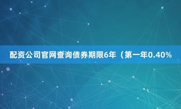 配资公司官网查询债券期限6年（第一年0.40%