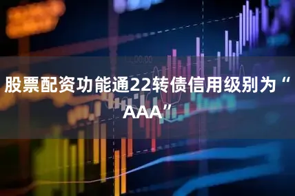 股票配资功能通22转债信用级别为“AAA”