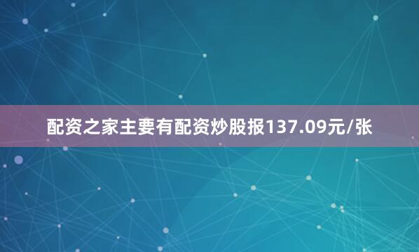 配资之家主要有配资炒股报137.09元/张